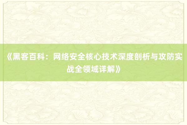 《黑客百科：网络安全核心技术深度剖析与攻防实战全领域详解》