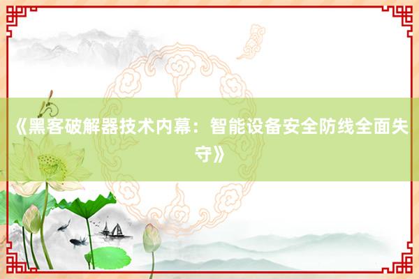 《黑客破解器技术内幕：智能设备安全防线全面失守》