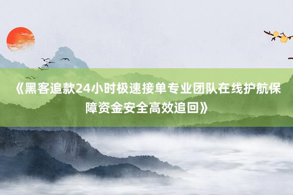 《黑客追款24小时极速接单专业团队在线护航保障资金安全高效追回》