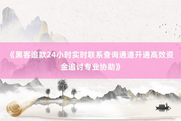 《黑客追款24小时实时联系查询通道开通高效资金追讨专业协助》
