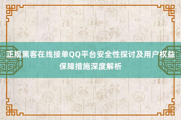 正规黑客在线接单QQ平台安全性探讨及用户权益保障措施深度解析
