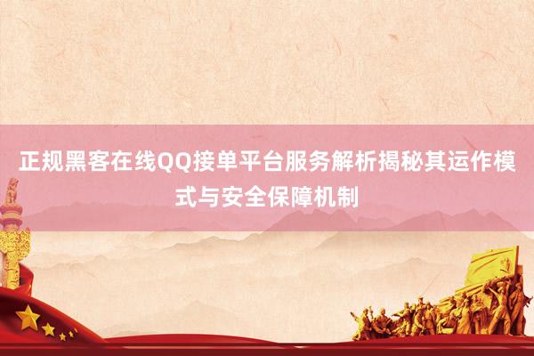 正规黑客在线QQ接单平台服务解析揭秘其运作模式与安全保障机制