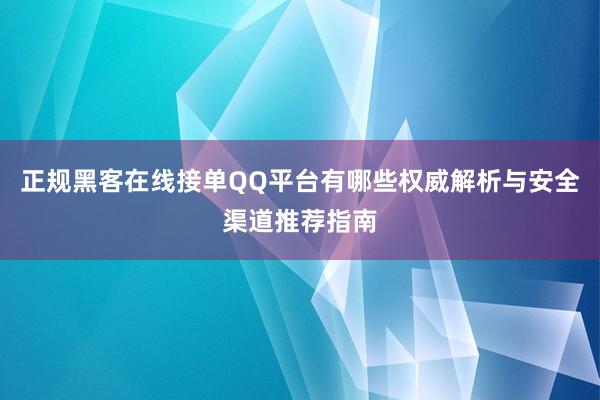 正规黑客在线接单QQ平台有哪些权威解析与安全渠道推荐指南