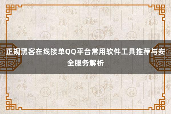 正规黑客在线接单QQ平台常用软件工具推荐与安全服务解析
