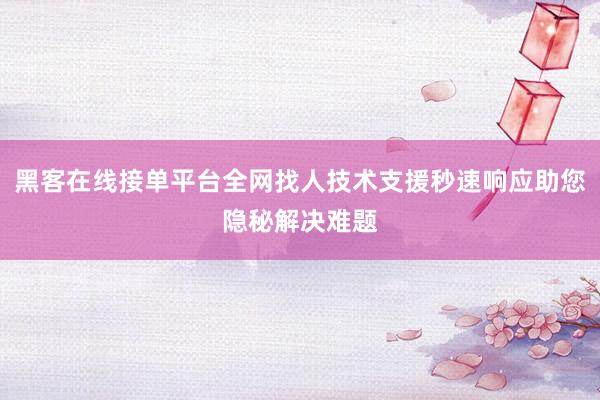 黑客在线接单平台全网找人技术支援秒速响应助您隐秘解决难题