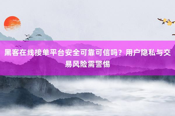 黑客在线接单平台安全可靠可信吗？用户隐私与交易风险需警惕