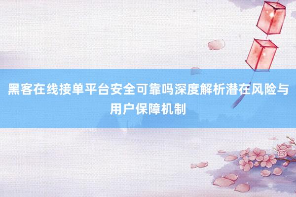 黑客在线接单平台安全可靠吗深度解析潜在风险与用户保障机制