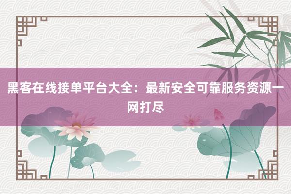 黑客在线接单平台大全：最新安全可靠服务资源一网打尽
