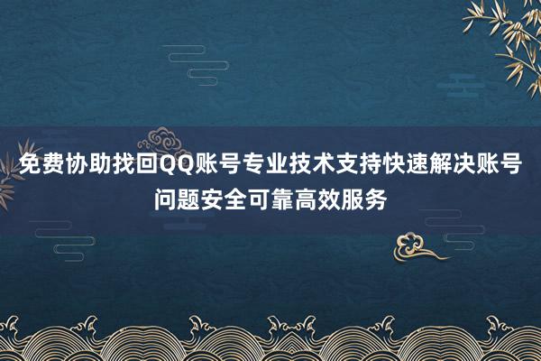免费协助找回QQ账号专业技术支持快速解决账号问题安全可靠高效服务