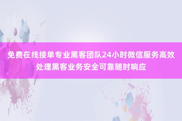 免费在线接单专业黑客团队24小时微信服务高效处理黑客业务安全可靠随时响应