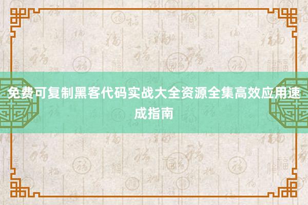 免费可复制黑客代码实战大全资源全集高效应用速成指南