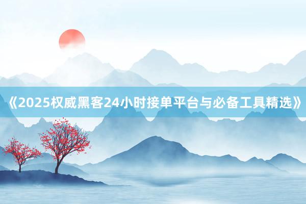《2025权威黑客24小时接单平台与必备工具精选》