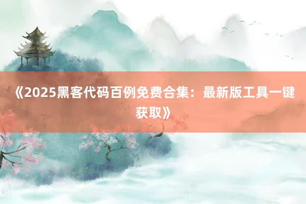 《2025黑客代码百例免费合集：最新版工具一键获取》