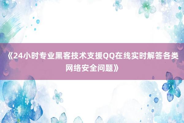 《24小时专业黑客技术支援QQ在线实时解答各类网络安全问题》