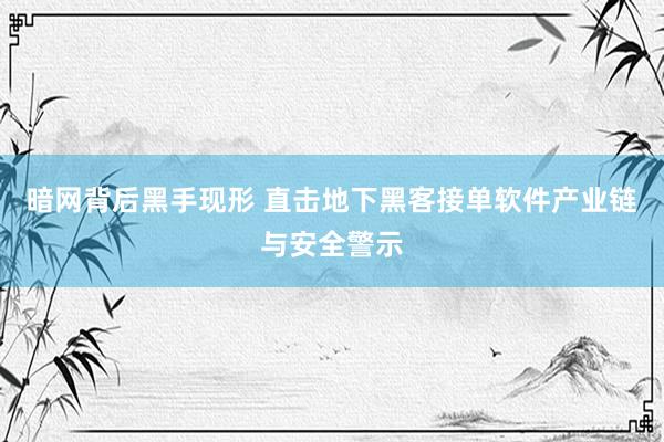 暗网背后黑手现形 直击地下黑客接单软件产业链与安全警示