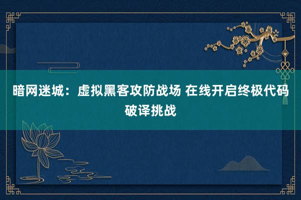 暗网迷城：虚拟黑客攻防战场 在线开启终极代码破译挑战