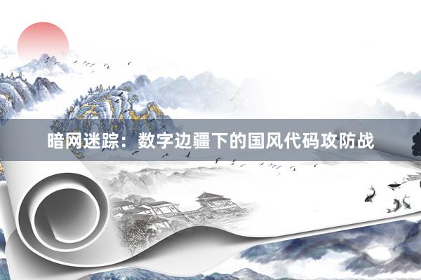 暗网迷踪：数字边疆下的国风代码攻防战