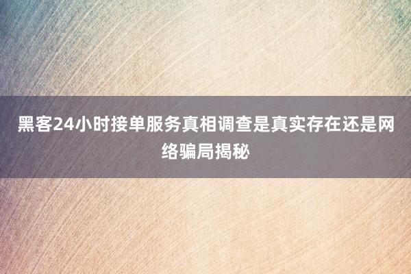 黑客24小时接单服务真相调查是真实存在还是网络骗局揭秘