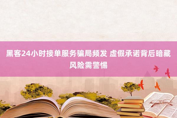 黑客24小时接单服务骗局频发 虚假承诺背后暗藏风险需警惕