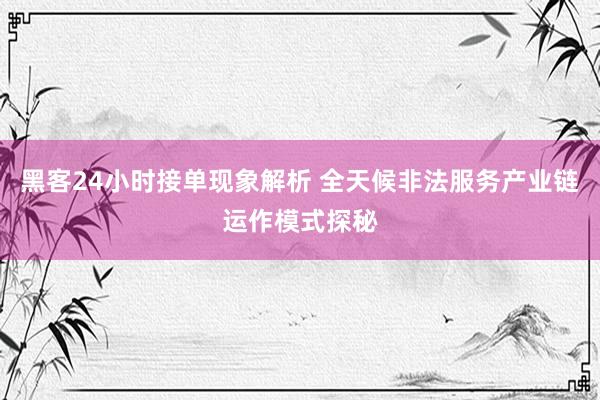 黑客24小时接单现象解析 全天候非法服务产业链运作模式探秘