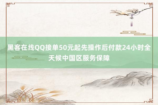 黑客在线QQ接单50元起先操作后付款24小时全天候中国区服务保障