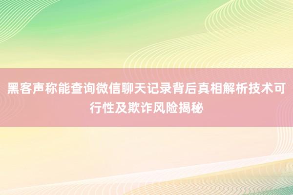 黑客声称能查询微信聊天记录背后真相解析技术可行性及欺诈风险揭秘