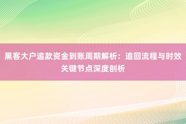 黑客大户追款资金到账周期解析：追回流程与时效关键节点深度剖析