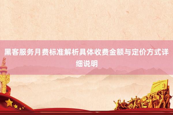 黑客服务月费标准解析具体收费金额与定价方式详细说明