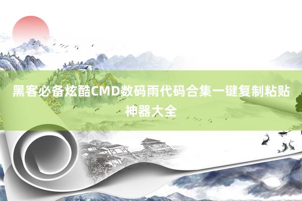 黑客必备炫酷CMD数码雨代码合集一键复制粘贴神器大全