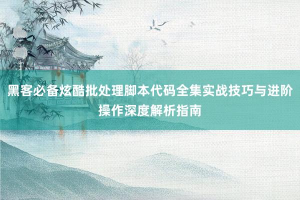 黑客必备炫酷批处理脚本代码全集实战技巧与进阶操作深度解析指南