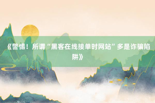 《警惕！所谓“黑客在线接单时网站”多是诈骗陷阱》