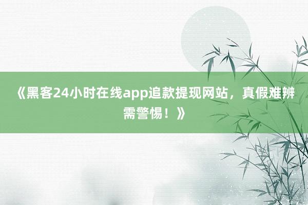 《黑客24小时在线app追款提现网站，真假难辨需警惕！》