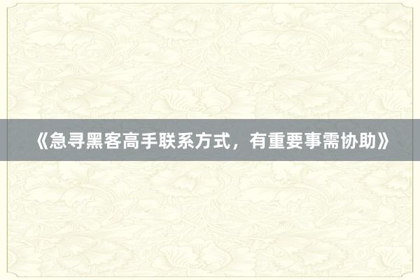《急寻黑客高手联系方式，有重要事需协助》