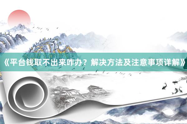 《平台钱取不出来咋办？解决方法及注意事项详解》
