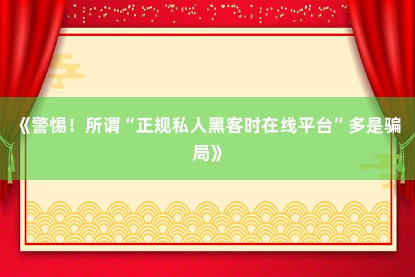 《警惕！所谓“正规私人黑客时在线平台”多是骗局》