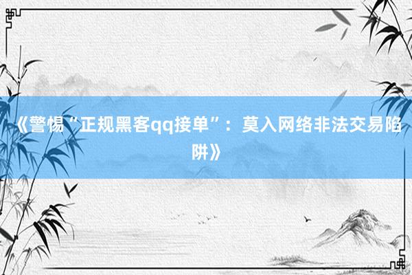 《警惕“正规黑客qq接单”：莫入网络非法交易陷阱》