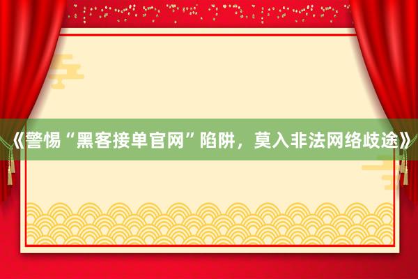 《警惕“黑客接单官网”陷阱，莫入非法网络歧途》